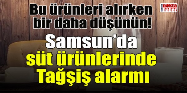 Samsun’da  Süt ürünlerinde Tağşiş alarmı